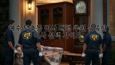 여수 덕충동 이사 대행 추천: 똑똑한 이사 선택 가이드