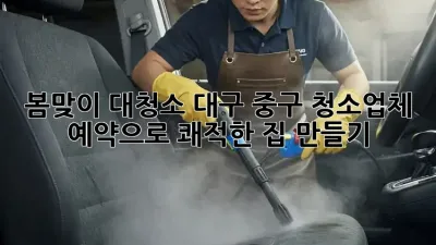 봄맞이 대청소? 대구 중구 청소업체 예약으로 쾌적한 집 만들기! ✨