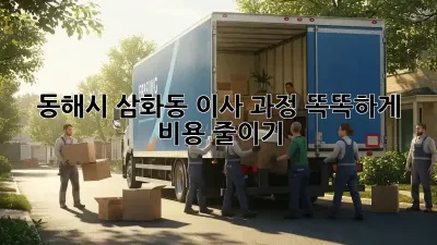 동해시 삼화동 이사 과정: 똑똑하게 비용 줄이기!